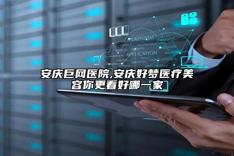 安慶巨網醫(yī)院,安慶好夢醫(yī)療美容你更看好哪一家