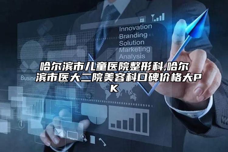 哈爾濱市兒童醫(yī)院整形科,哈爾濱市醫(yī)大二院美容科口碑價格大PK