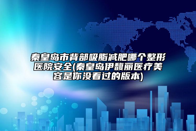 秦皇島市背部吸脂減肥哪個(gè)整形醫(yī)院安全(秦皇島伊馥麗醫(yī)療美容是你沒看過的版本)