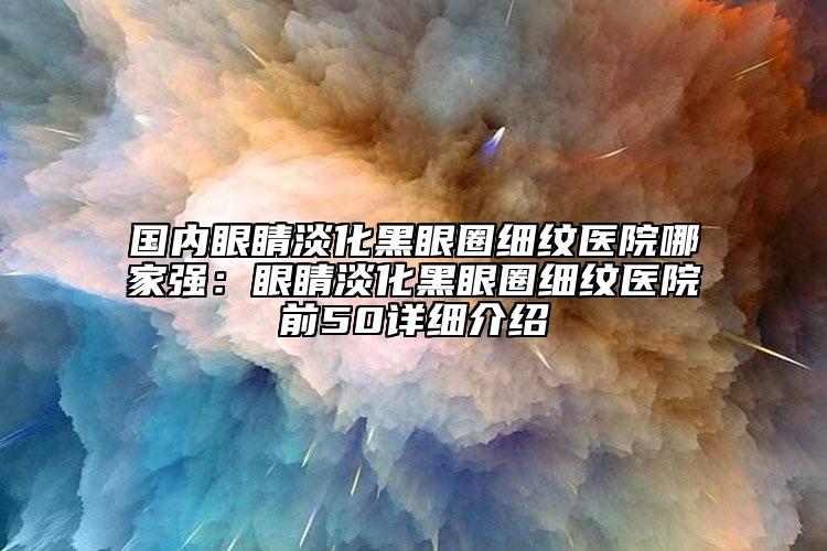 國(guó)內(nèi)眼睛淡化黑眼圈細(xì)紋醫(yī)院哪家強(qiáng)：眼睛淡化黑眼圈細(xì)紋醫(yī)院前50詳細(xì)介紹
