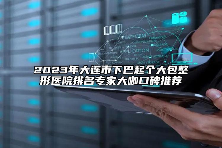 2023年大連市下巴起個(gè)大包整形醫(yī)院排名專家大咖口碑推薦