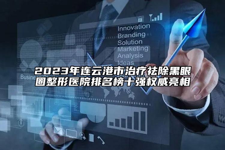 2023年連云港市治療祛除黑眼圈整形醫(yī)院排名榜十強權(quán)威亮相