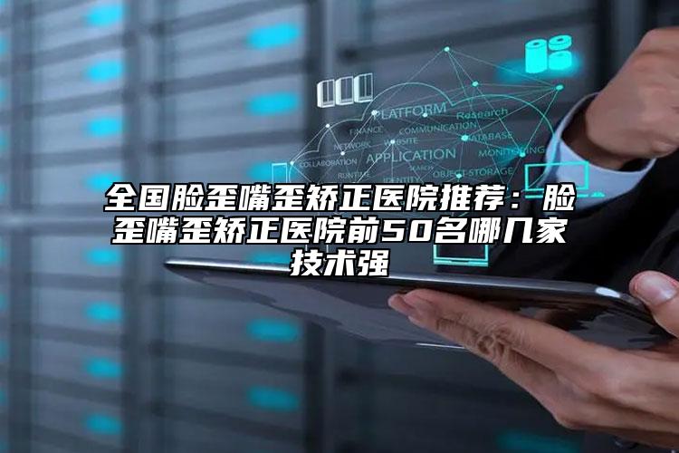 全國臉歪嘴歪矯正醫(yī)院推薦：臉歪嘴歪矯正醫(yī)院前50名哪幾家技術(shù)強(qiáng)