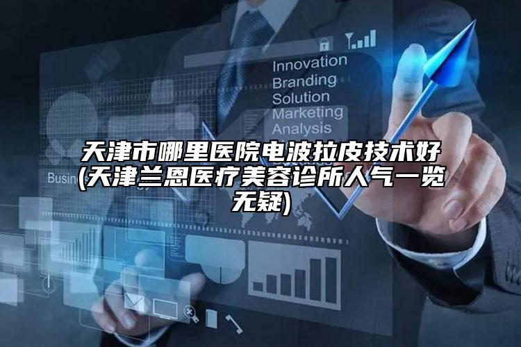 天津市哪里醫(yī)院電波拉皮技術好(天津蘭恩醫(yī)療美容診所人氣一覽無疑)