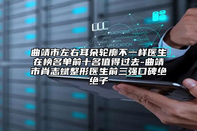 曲靖市左右耳朵輪廓不一樣醫(yī)生在榜名單前十名值得過去-曲靖市肖志斌整形醫(yī)生前三強(qiáng)口碑絕絕子