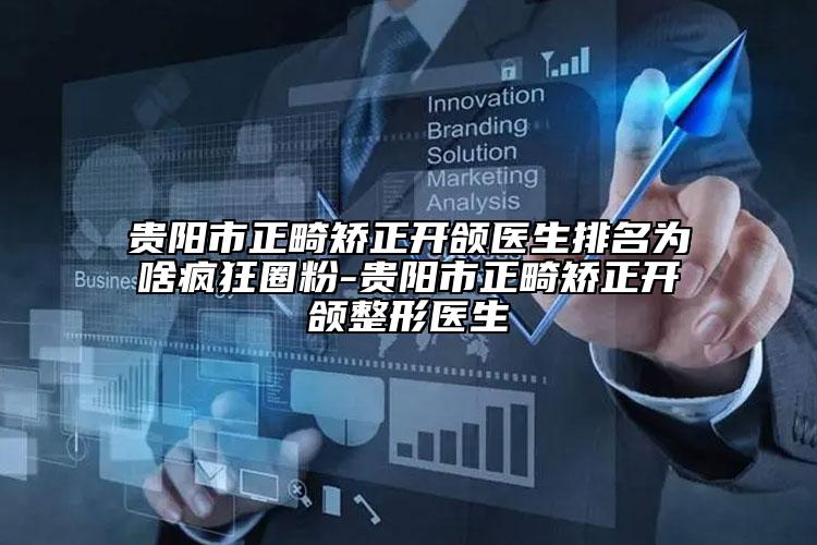 貴陽(yáng)市正畸矯正開(kāi)頜醫(yī)生排名為啥瘋狂圈粉-貴陽(yáng)市正畸矯正開(kāi)頜整形醫(yī)生