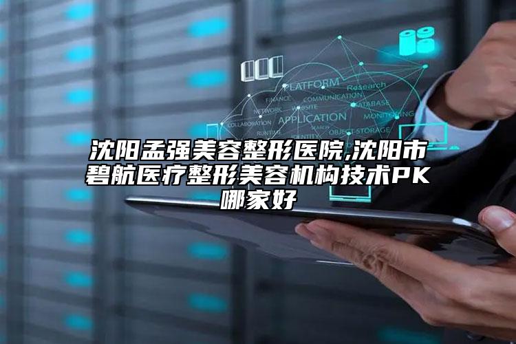 沈陽孟強美容整形醫(yī)院,沈陽市碧航醫(yī)療整形美容機構(gòu)技術(shù)PK哪家好