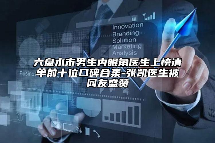 六盤水市男生內(nèi)眼角醫(yī)生上榜清單前十位口碑合集-張凱醫(yī)生被網(wǎng)友盛贊
