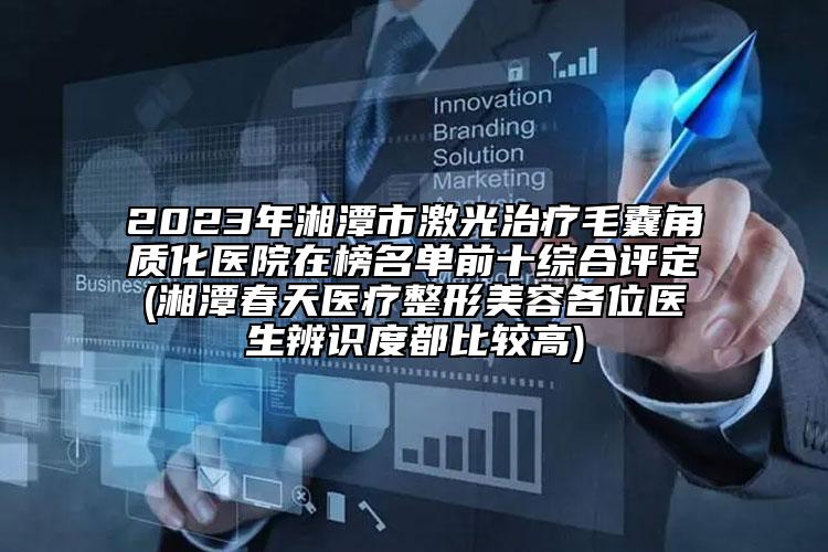 2023年湘潭市激光治療毛囊角質(zhì)化醫(yī)院在榜名單前十綜合評(píng)定(湘潭春天醫(yī)療整形美容各位醫(yī)生辨識(shí)度都比較高)