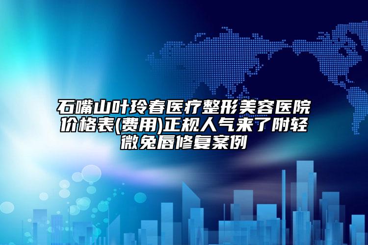 石嘴山葉玲春醫(yī)療整形美容醫(yī)院價(jià)格表(費(fèi)用)正規(guī)人氣來(lái)了附輕微兔唇修復(fù)案例