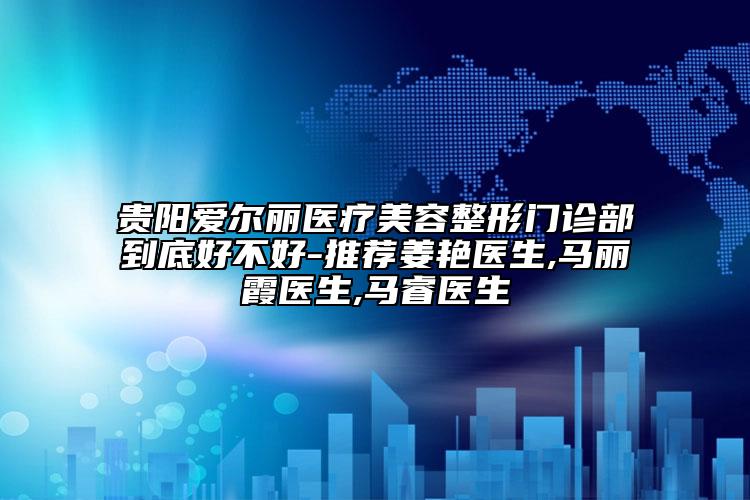 貴陽愛爾麗醫(yī)療美容整形門診部到底好不好-推薦姜艷醫(yī)生,馬麗霞醫(yī)生,馬睿醫(yī)生