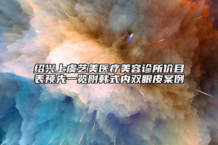 紹興上虞藝美醫(yī)療美容診所價目表預(yù)先一覽附韓式內(nèi)雙眼皮案例