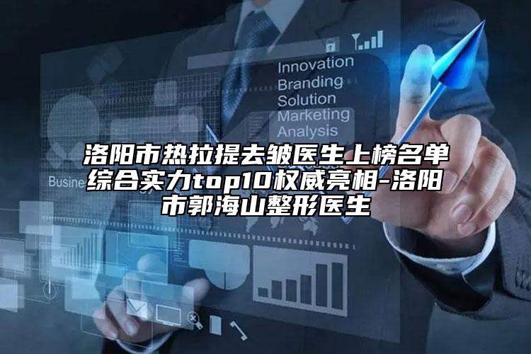 洛陽市熱拉提去皺醫(yī)生上榜名單綜合實力top10權(quán)威亮相-洛陽市郭海山整形醫(yī)生