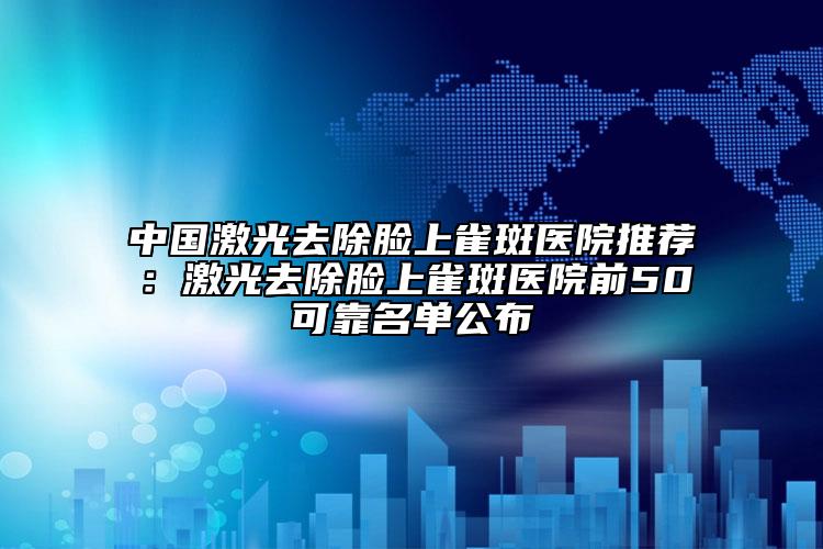 中國激光去除臉上雀斑醫(yī)院推薦：激光去除臉上雀斑醫(yī)院前50可靠名單公布