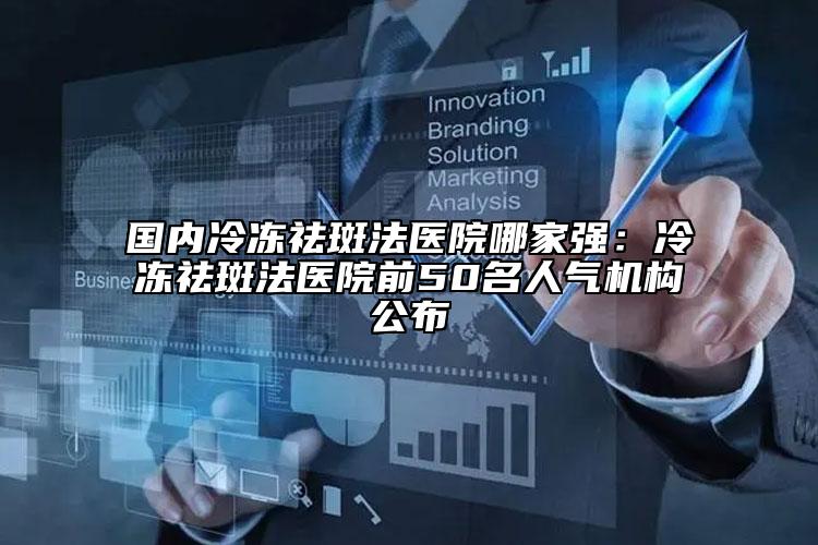 國內(nèi)冷凍祛斑法醫(yī)院哪家強：冷凍祛斑法醫(yī)院前50名人氣機構(gòu)公布