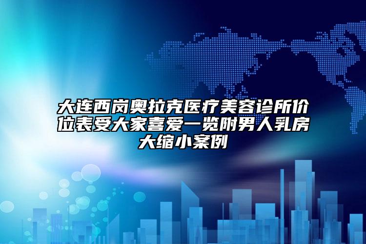 大連西崗?qiáng)W拉克醫(yī)療美容診所價(jià)位表受大家喜愛(ài)一覽附男人乳房大縮小案例