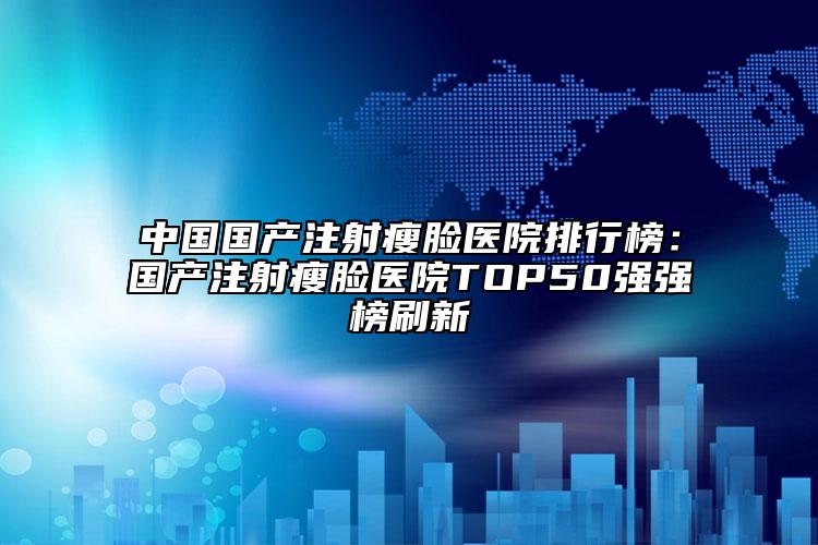 中國國產(chǎn)注射瘦臉醫(yī)院排行榜：國產(chǎn)注射瘦臉醫(yī)院TOP50強強榜刷新