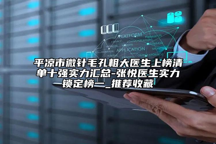 平?jīng)鍪形⑨樏状执筢t(yī)生上榜清單十強實力匯總-張悅醫(yī)生實力鎖定榜一_推薦收藏