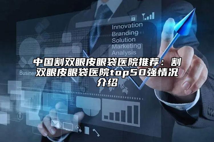 中國割雙眼皮眼袋醫(yī)院推薦：割雙眼皮眼袋醫(yī)院top50強情況介紹