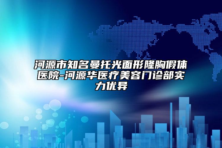 河源市知名曼托光面形隆胸假體醫(yī)院-河源華醫(yī)療美容門診部實力優(yōu)異