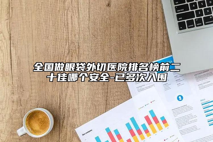 全國(guó)做眼袋外切醫(yī)院排名榜前二十佳哪個(gè)安全-已多次入圍