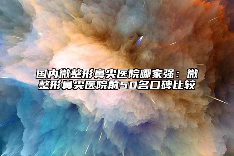 國(guó)內(nèi)微整形鼻尖醫(yī)院哪家強(qiáng)：微整形鼻尖醫(yī)院前50名口碑比較