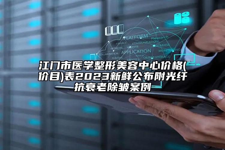 江門(mén)市醫(yī)學(xué)整形美容中心價(jià)格(價(jià)目)表2023新鮮公布附光纖抗衰老除皺案例
