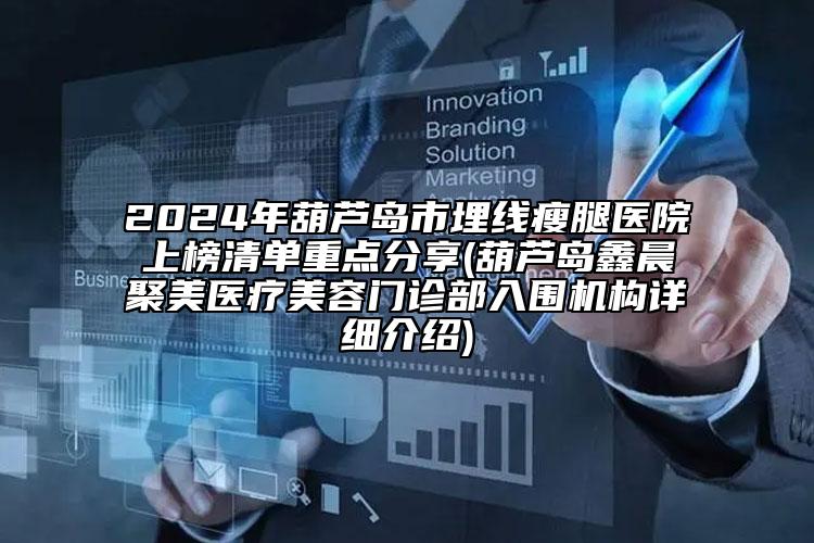 2024年葫蘆島市埋線瘦腿醫(yī)院上榜清單重點(diǎn)分享(葫蘆島鑫晨聚美醫(yī)療美容門診部入圍機(jī)構(gòu)詳細(xì)介紹)