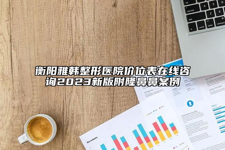 衡陽雅韓整形醫(yī)院價(jià)位表在線咨詢2023新版附隆鼻鼻案例