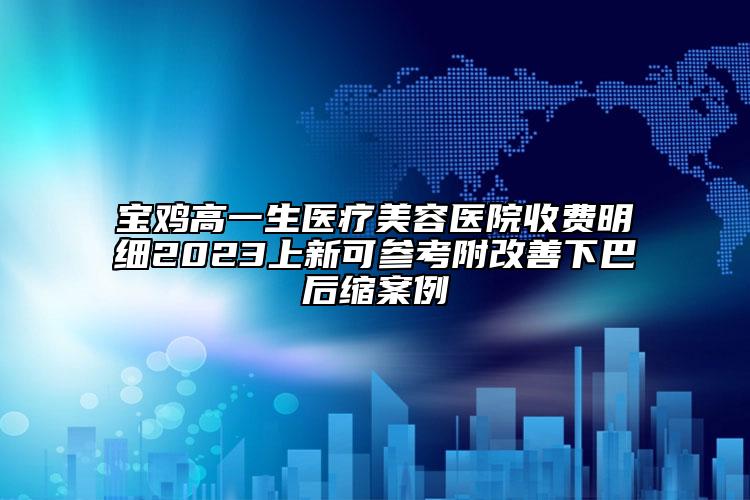 寶雞高一生醫(yī)療美容醫(yī)院收費(fèi)明細(xì)2023上新可參考附改善下巴后縮案例