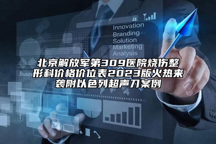 北京解放軍第309醫(yī)院燒傷整形科價(jià)格價(jià)位表2023版火熱來襲附以色列超聲刀案例