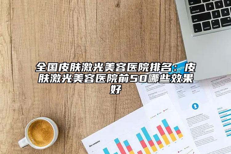 全國(guó)皮膚激光美容醫(yī)院排名：皮膚激光美容醫(yī)院前50哪些效果好