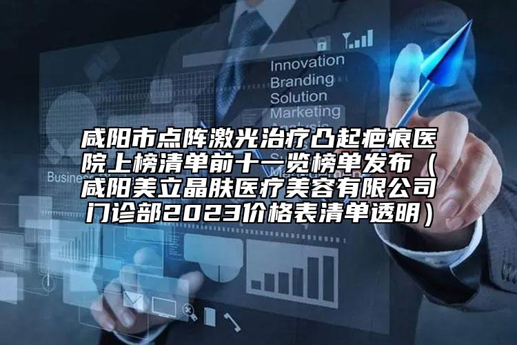 咸陽市點陣激光治療凸起疤痕醫(yī)院上榜清單前十一覽榜單發(fā)布（咸陽美立晶膚醫(yī)療美容有限公司門診部2023價格表清單透明）