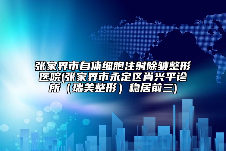 張家界市自體細胞注射除皺整形醫(yī)院(張家界市永定區(qū)肖興平診所（瑞美整形）穩(wěn)居前三)