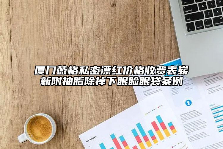廈門薇格私密漂紅價格收費表嶄新附抽脂除掉下眼瞼眼袋案例