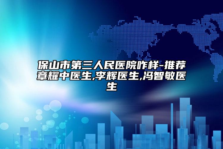 保山市第三人民醫(yī)院咋樣-推薦章耀中醫(yī)生,李輝醫(yī)生,馮智敏醫(yī)生