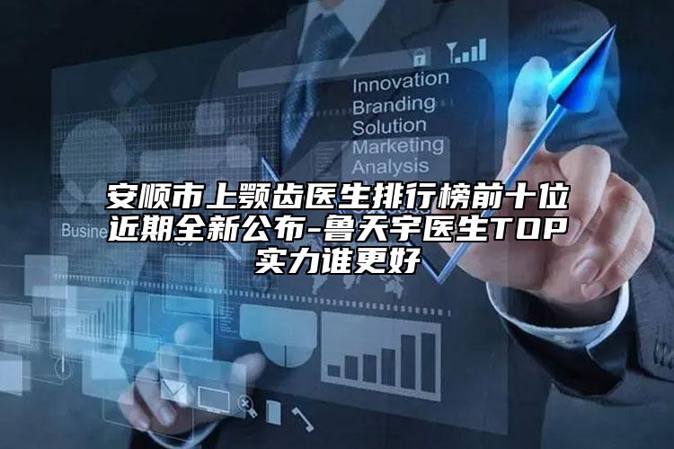 安順市上顎齒醫(yī)生排行榜前十位近期全新公布-魯天宇醫(yī)生TOP實(shí)力誰(shuí)更好