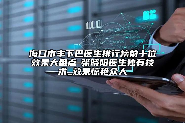 ?？谑胸S下巴醫(yī)生排行榜前十位效果大盤(pán)點(diǎn)-張曉陽(yáng)醫(yī)生獨(dú)有技術(shù)_效果驚艷眾人