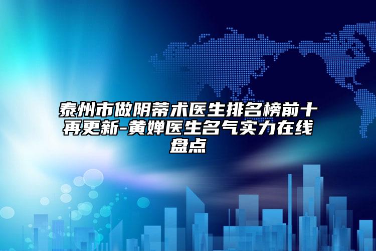 泰州市做陰蒂術(shù)醫(yī)生排名榜前十再更新-黃嬋醫(yī)生名氣實力在線盤點