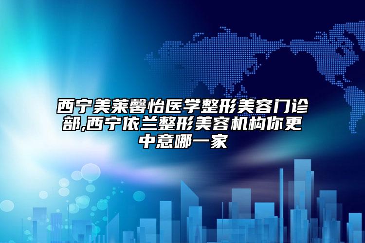 西寧美萊馨怡醫(yī)學(xué)整形美容門診部,西寧依蘭整形美容機構(gòu)你更中意哪一家