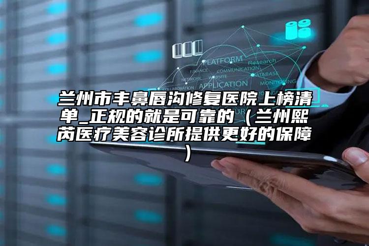 蘭州市豐鼻唇溝修復(fù)醫(yī)院上榜清單_正規(guī)的就是可靠的（蘭州熙芮醫(yī)療美容診所提供更好的保障）