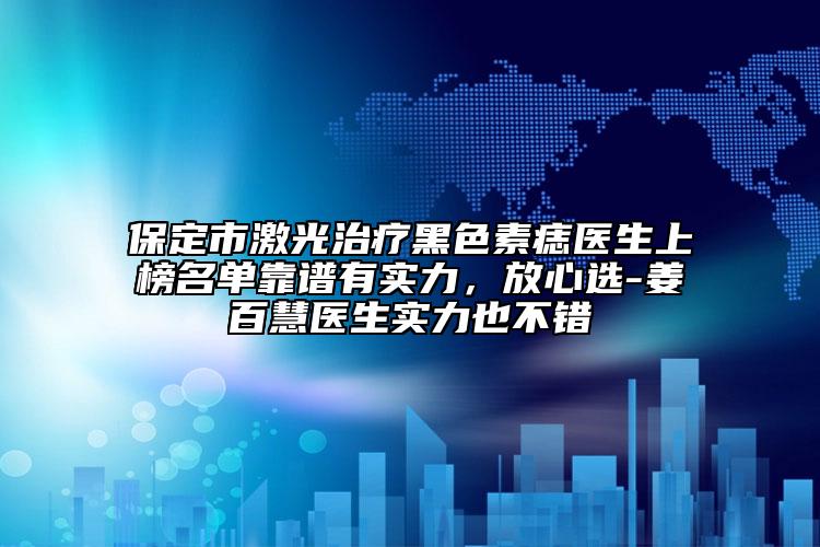 保定市激光治療黑色素痣醫(yī)生上榜名單靠譜有實(shí)力，放心選-姜百慧醫(yī)生實(shí)力也不錯(cuò)