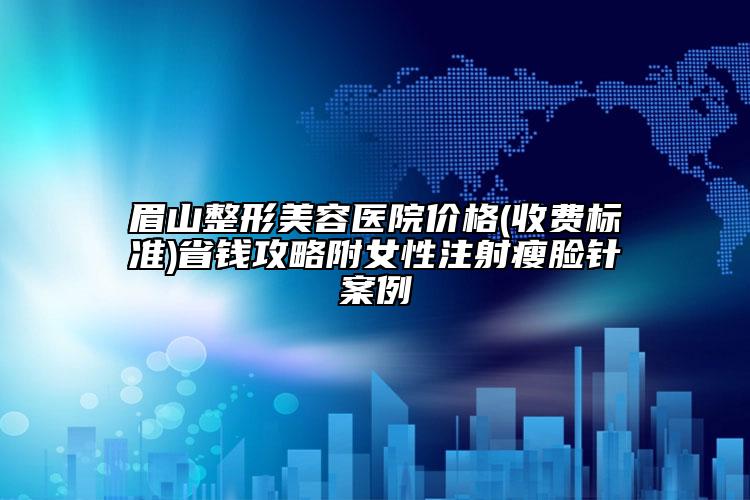 眉山整形美容醫(yī)院價(jià)格(收費(fèi)標(biāo)準(zhǔn))省錢攻略附女性注射瘦臉針案例