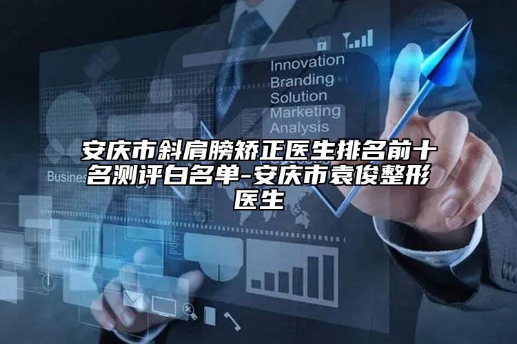 安慶市斜肩膀矯正醫(yī)生排名前十名測評白名單-安慶市袁俊整形醫(yī)生
