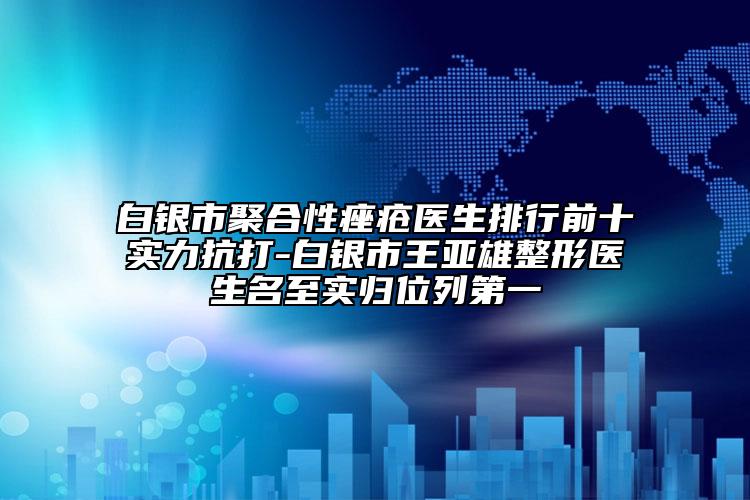 白銀市聚合性痤瘡醫(yī)生排行前十實(shí)力抗打-白銀市王亞雄整形醫(yī)生名至實(shí)歸位列第一