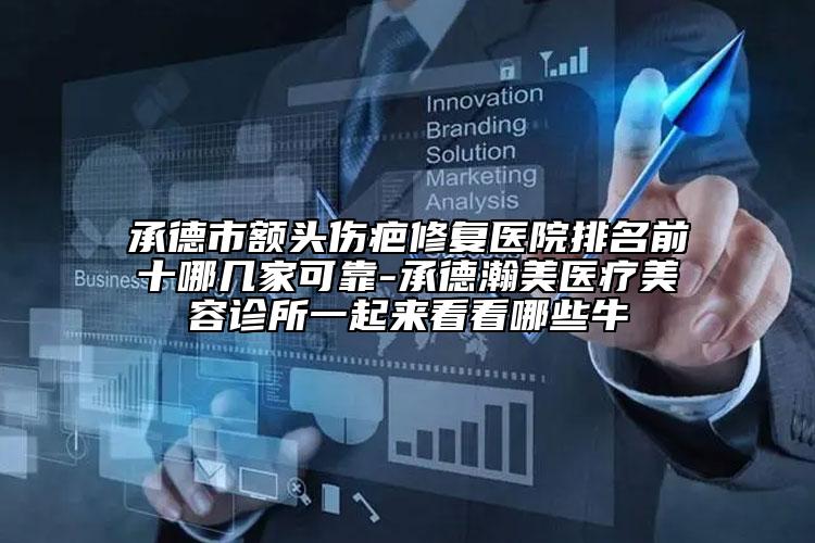 承德市額頭傷疤修復(fù)醫(yī)院排名前十哪幾家可靠-承德瀚美醫(yī)療美容診所一起來看看哪些牛