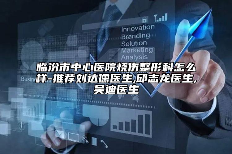 臨汾市中心醫(yī)院燒傷整形科怎么樣-推薦劉達(dá)儒醫(yī)生,邱志龍醫(yī)生,吳迪醫(yī)生