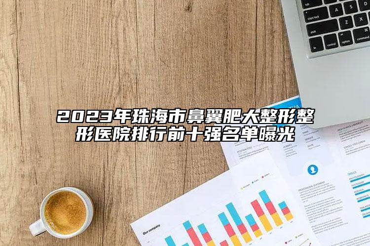 2023年珠海市鼻翼肥大整形整形醫(yī)院排行前十強名單曝光