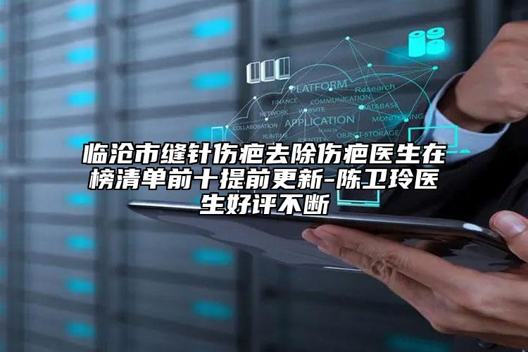 臨滄市縫針傷疤去除傷疤醫(yī)生在榜清單前十提前更新-陳衛(wèi)玲醫(yī)生好評(píng)不斷