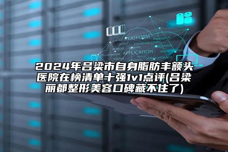 2024年呂梁市自身脂肪豐額頭醫(yī)院在榜清單十強(qiáng)1v1點(diǎn)評(呂梁麗都整形美容口碑藏不住了)